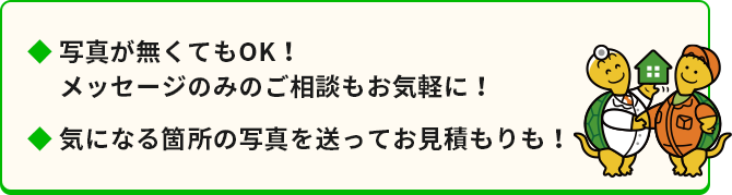写真がなくてもOK！メッセージのみでのご相談もお気軽に！気になる箇所の写真を送ってお見積もりも！