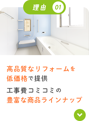 理由01 高品質なリフォームを低価格で提供工事費コミコミの豊富な商品ラインナップ