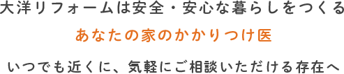 大洋リフォームは安全・安心な暮らしをつくるあなたの家のかかりつけ医いつでも近くに、気軽にご相談いただける存在へ