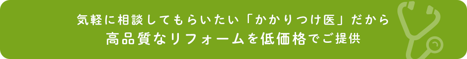 気軽に相談してもらいたい「かかりつけ医」だから高品質なリフォームを低価格でご提供