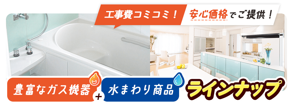 工事費コミコミ！安心価格でご提供！豊富なガス機器+水まわり商品ラインナップ
