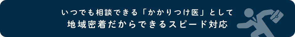 いつでも相談できる「かかりつけ医」として地域密着だからできるスピード対応