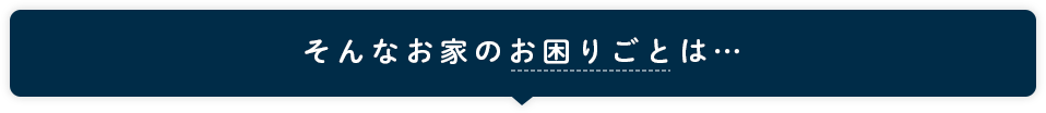 そんなお家のお困りごとは…