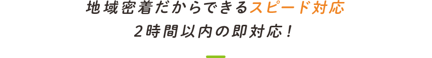 地域密着だからできるスピード対応2時間以内の即対応