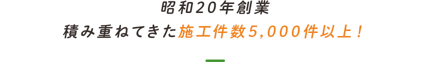 昭和20年創業積み重ねてきた施工件数5,000件以上！